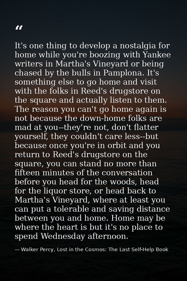 It's one thing to develop a nostalgia for home while you're boozing with Yankee writers in Martha's Vineyard or being ch — Walker Percy, Lost in the Cosmos: The Last Self-Help Book
