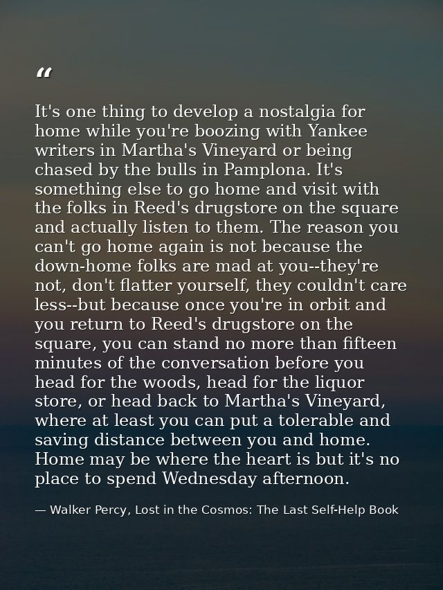 It's one thing to develop a nostalgia for home while you're boozing with Yankee writers in Martha's Vineyard or being ch — Walker Percy, Lost in the Cosmos: The Last Self-Help Book