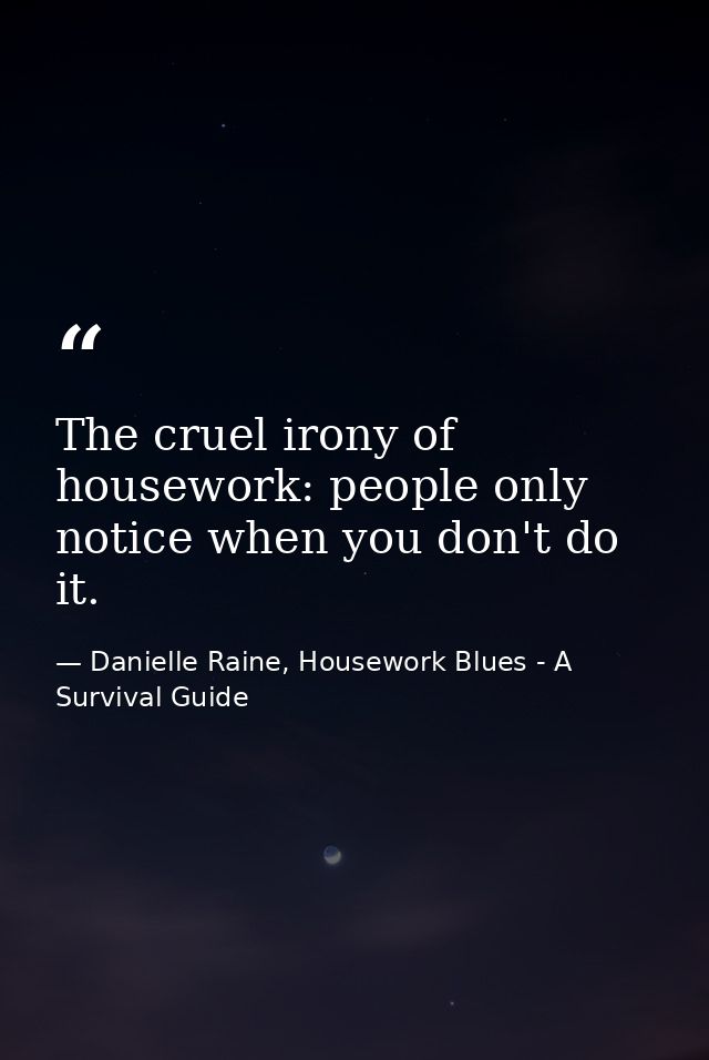 The cruel irony of housework: people only notice when you don't do it. — Danielle Raine, Housework Blues - A Survival Guide