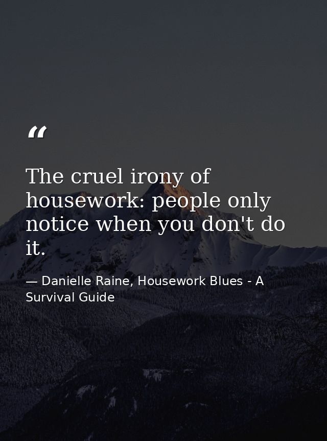 The cruel irony of housework: people only notice when you don't do it. — Danielle Raine, Housework Blues - A Survival Guide