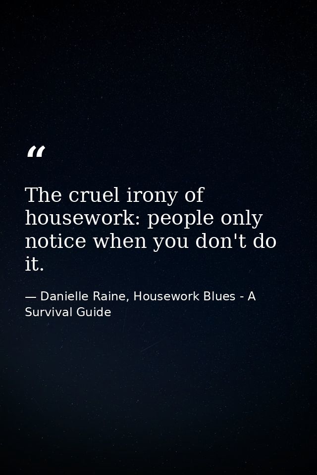 The cruel irony of housework: people only notice when you don't do it. — Danielle Raine, Housework Blues - A Survival Guide