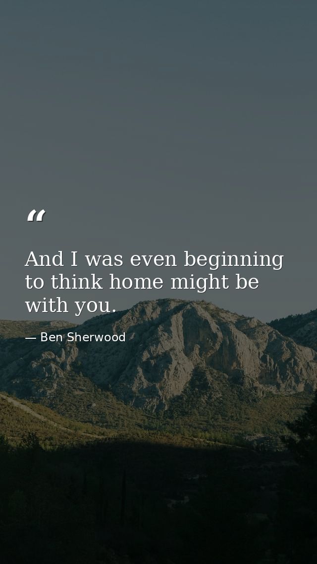 And I was even beginning to think home might be with you. — Ben Sherwood