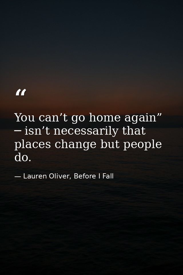 You can’t go home again” ─ isn’t necessarily that places change but people do. — Lauren Oliver, Before I Fall