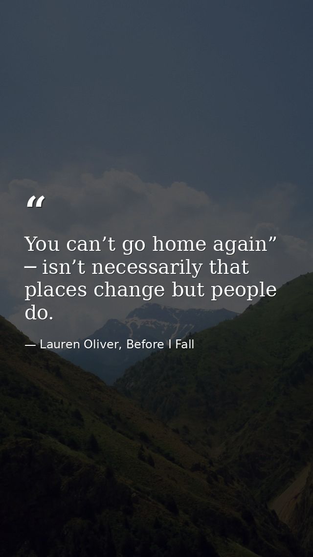 You can’t go home again” ─ isn’t necessarily that places change but people do. — Lauren Oliver, Before I Fall