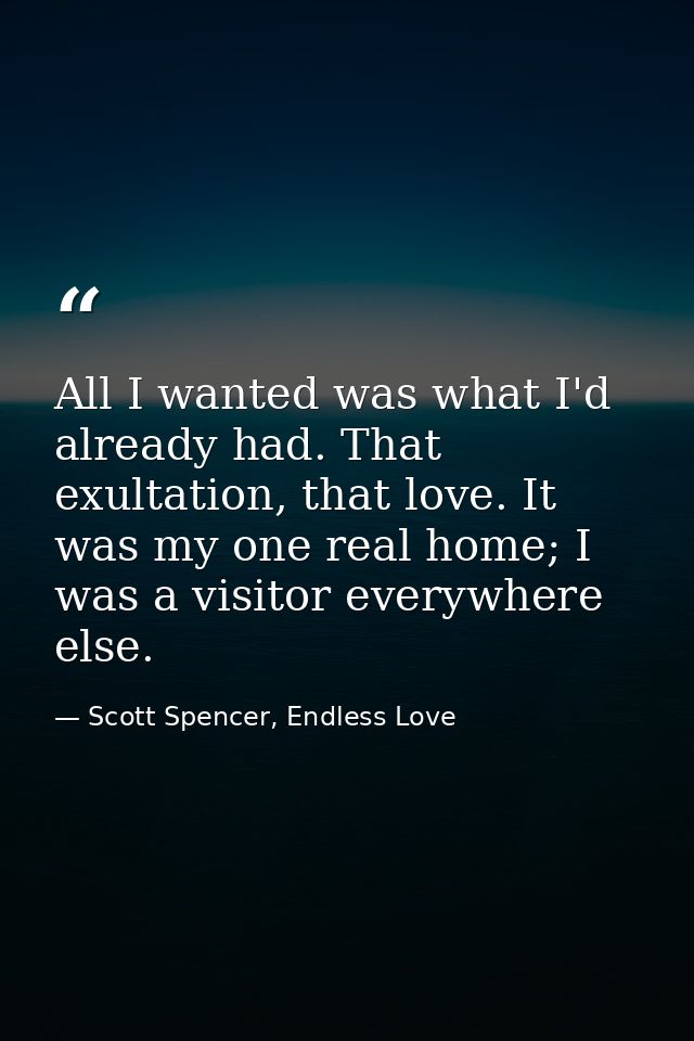 All I wanted was what I'd already had. That exultation, that love. It was my one real home; I was a visitor everywhere e — Scott Spencer, Endless Love