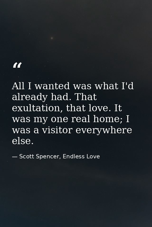 All I wanted was what I'd already had. That exultation, that love. It was my one real home; I was a visitor everywhere e — Scott Spencer, Endless Love
