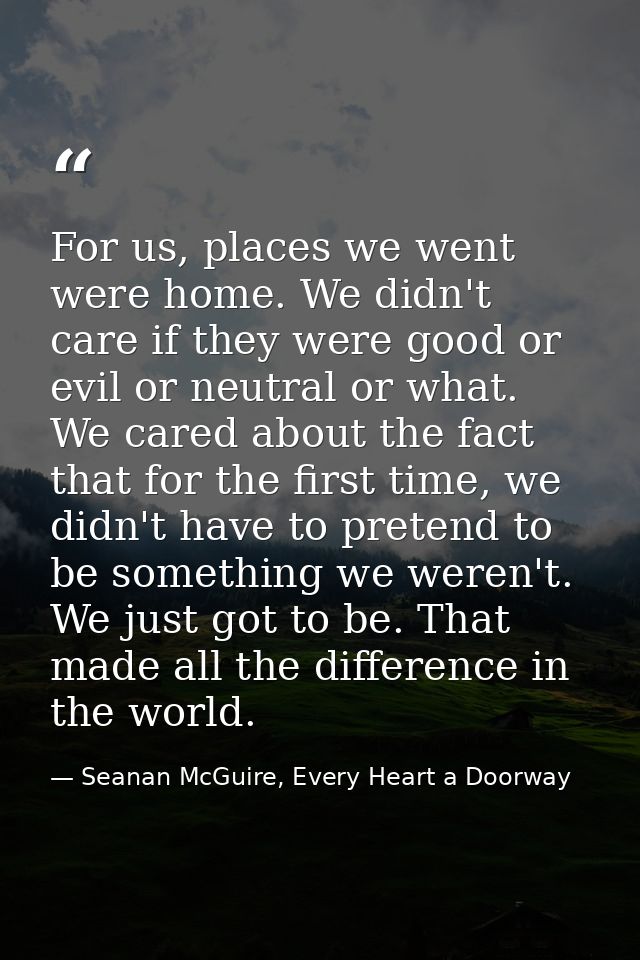 For us, places we went were home. We didn't care if they were good or evil or neutral or what. We cared about the fact t — Seanan McGuire, Every Heart a Doorway
