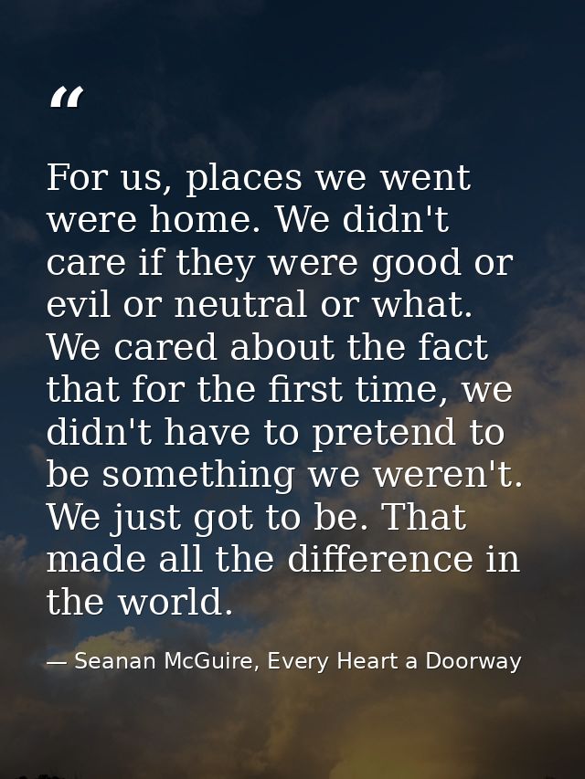 For us, places we went were home. We didn't care if they were good or evil or neutral or what. We cared about the fact t — Seanan McGuire, Every Heart a Doorway