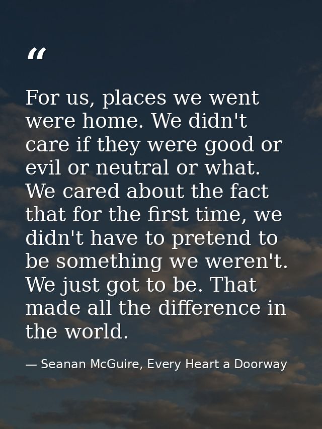 For us, places we went were home. We didn't care if they were good or evil or neutral or what. We cared about the fact t — Seanan McGuire, Every Heart a Doorway