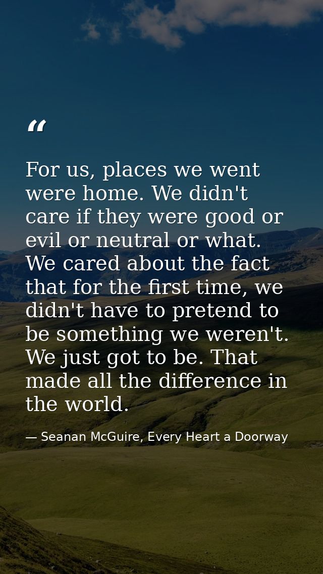 For us, places we went were home. We didn't care if they were good or evil or neutral or what. We cared about the fact t — Seanan McGuire, Every Heart a Doorway