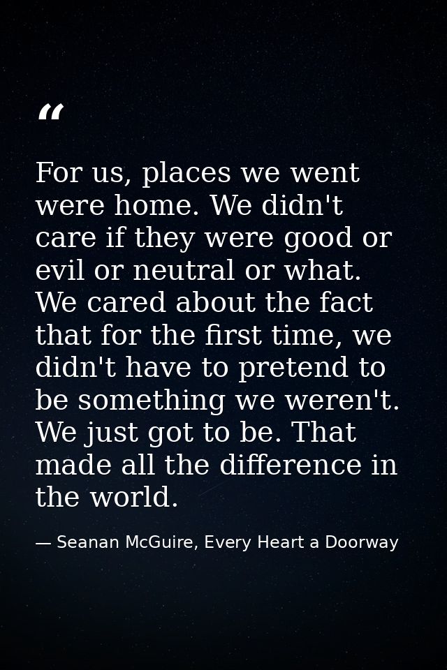 For us, places we went were home. We didn't care if they were good or evil or neutral or what. We cared about the fact t — Seanan McGuire, Every Heart a Doorway