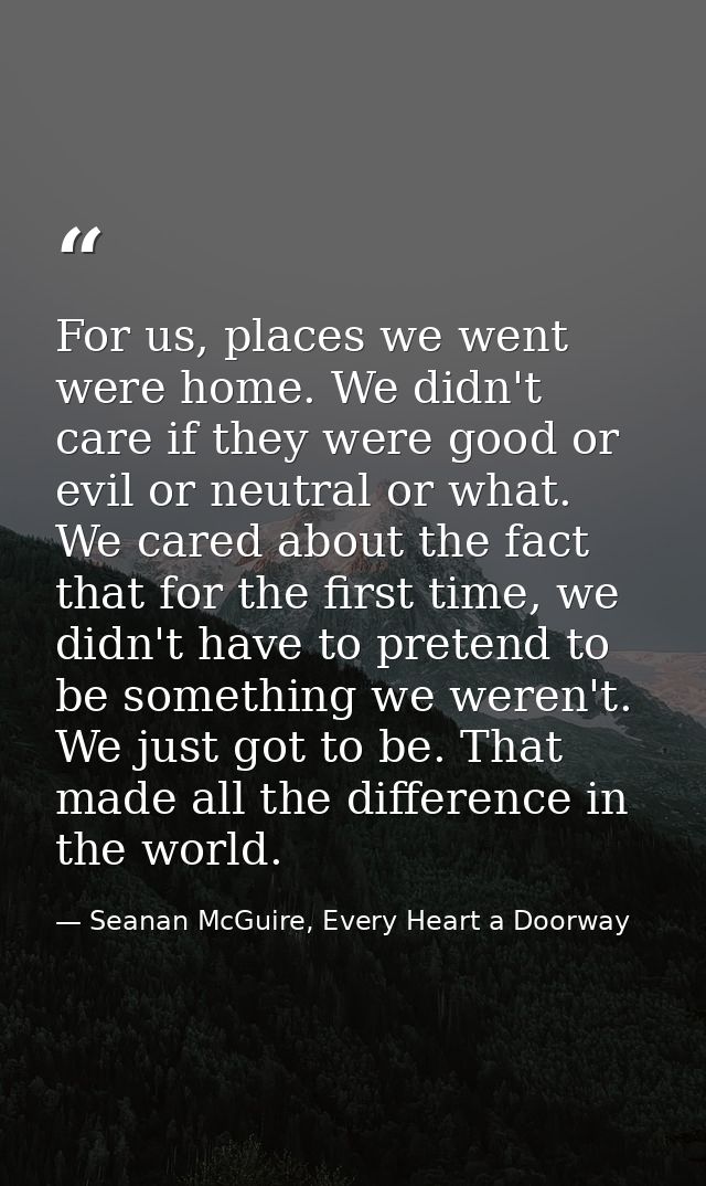 For us, places we went were home. We didn't care if they were good or evil or neutral or what. We cared about the fact t — Seanan McGuire, Every Heart a Doorway