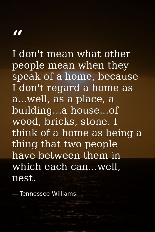 I don't mean what other people mean when they speak of a home, because I don't regard a home as a...well, as a place, a  — Tennessee Williams