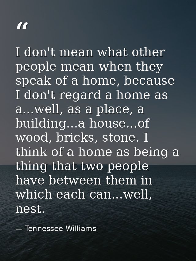 I don't mean what other people mean when they speak of a home, because I don't regard a home as a...well, as a place, a  — Tennessee Williams