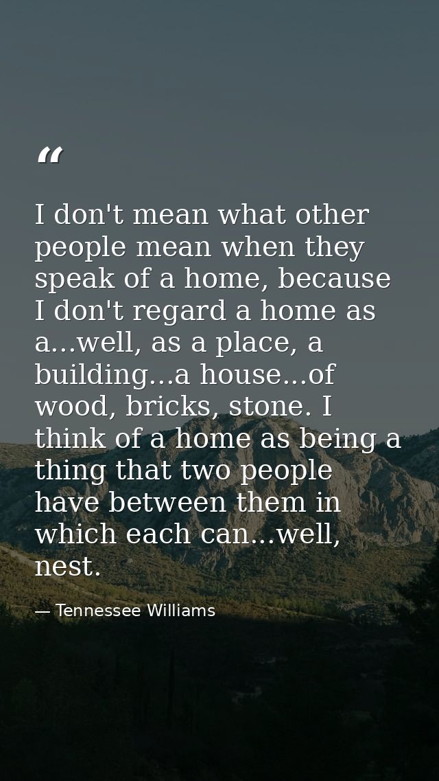 I don't mean what other people mean when they speak of a home, because I don't regard a home as a...well, as a place, a  — Tennessee Williams