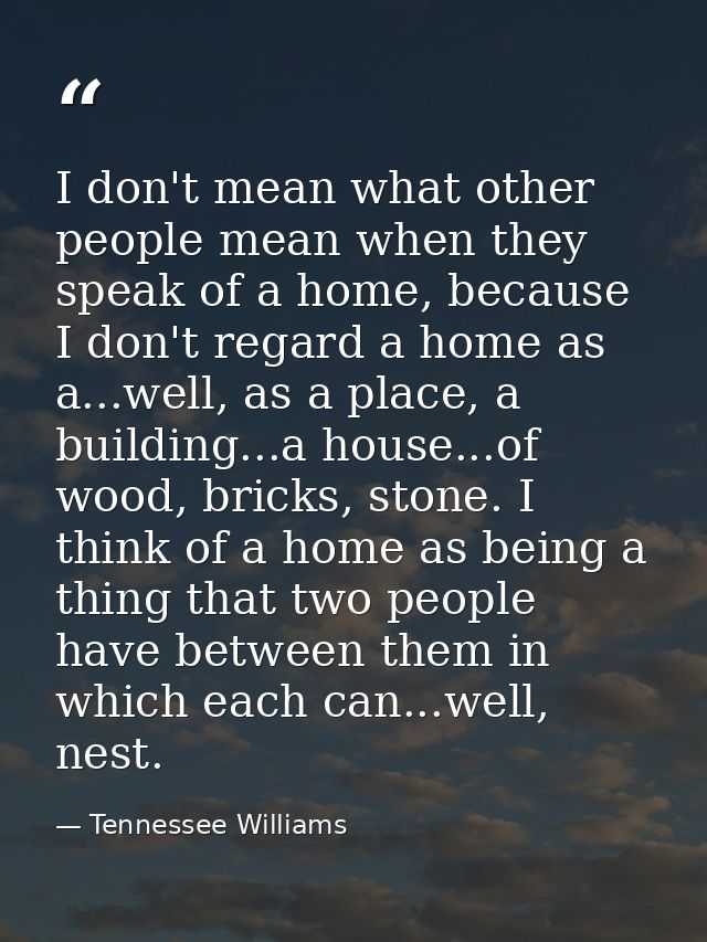 I don't mean what other people mean when they speak of a home, because I don't regard a home as a...well, as a place, a  — Tennessee Williams