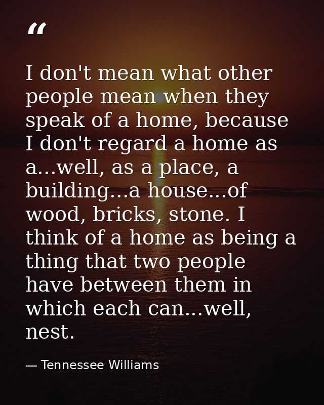 I don't mean what other people mean when they speak of a home, because I don't regard a home as a...well, as a place, a  — Tennessee Williams