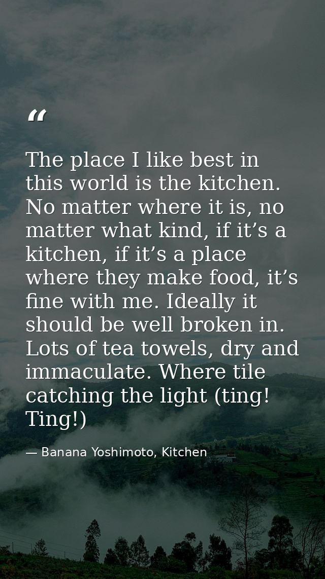The place I like best in this world is the kitchen. No matter where it is, no matter what kind, if it’s a kitchen, if it — Banana Yoshimoto, Kitchen