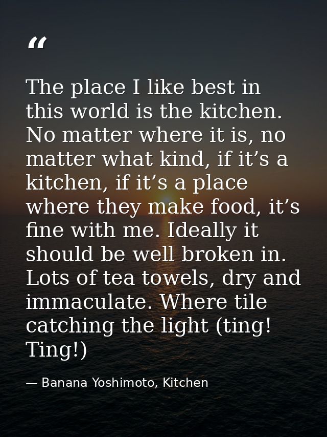 The place I like best in this world is the kitchen. No matter where it is, no matter what kind, if it’s a kitchen, if it — Banana Yoshimoto, Kitchen