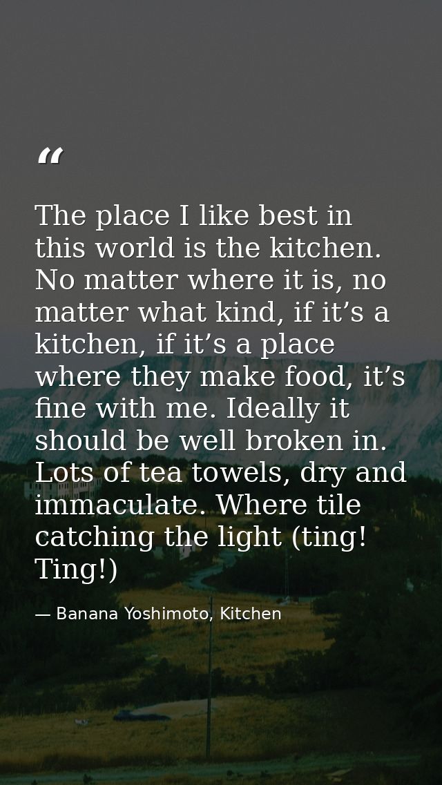 The place I like best in this world is the kitchen. No matter where it is, no matter what kind, if it’s a kitchen, if it — Banana Yoshimoto, Kitchen
