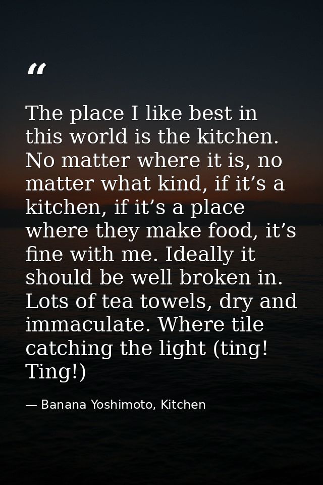 The place I like best in this world is the kitchen. No matter where it is, no matter what kind, if it’s a kitchen, if it — Banana Yoshimoto, Kitchen