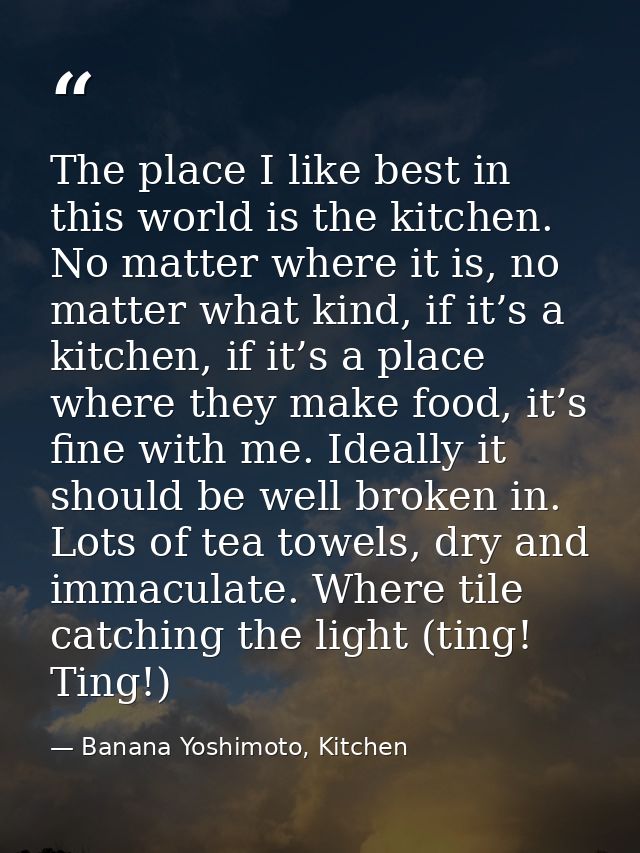 The place I like best in this world is the kitchen. No matter where it is, no matter what kind, if it’s a kitchen, if it — Banana Yoshimoto, Kitchen