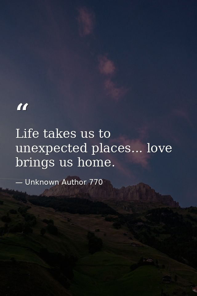 Life takes us to unexpected places... love brings us home. — Unknown Author 770