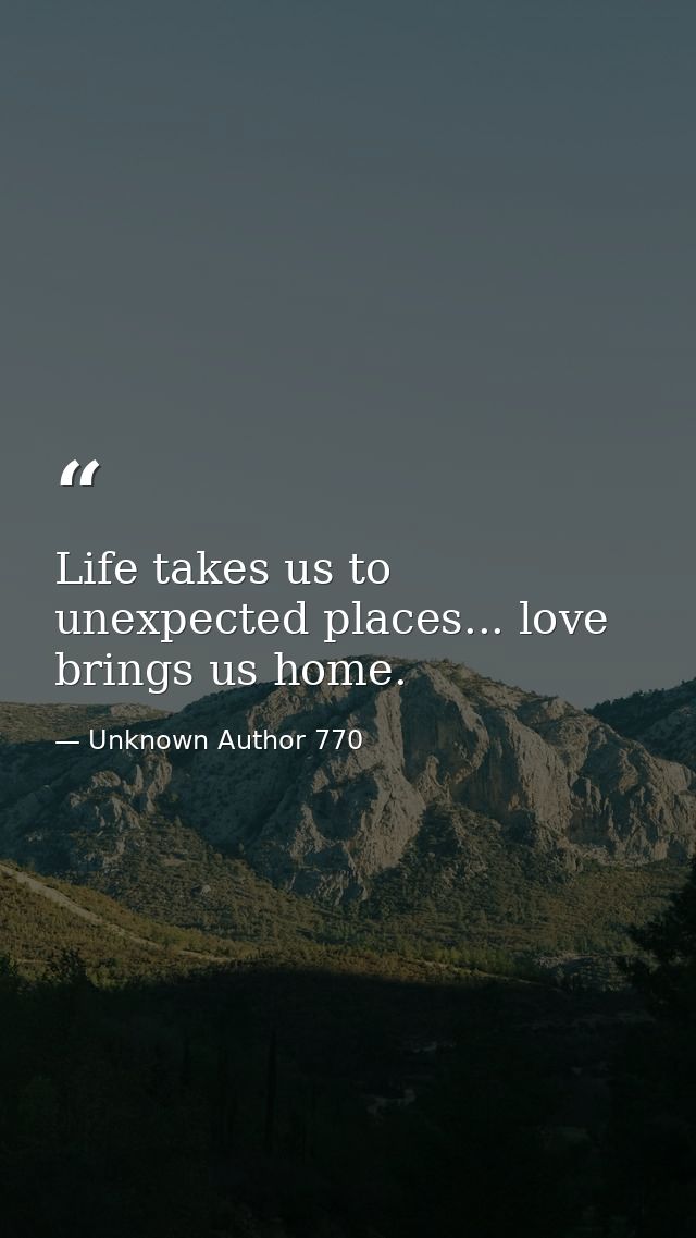 Life takes us to unexpected places... love brings us home. — Unknown Author 770