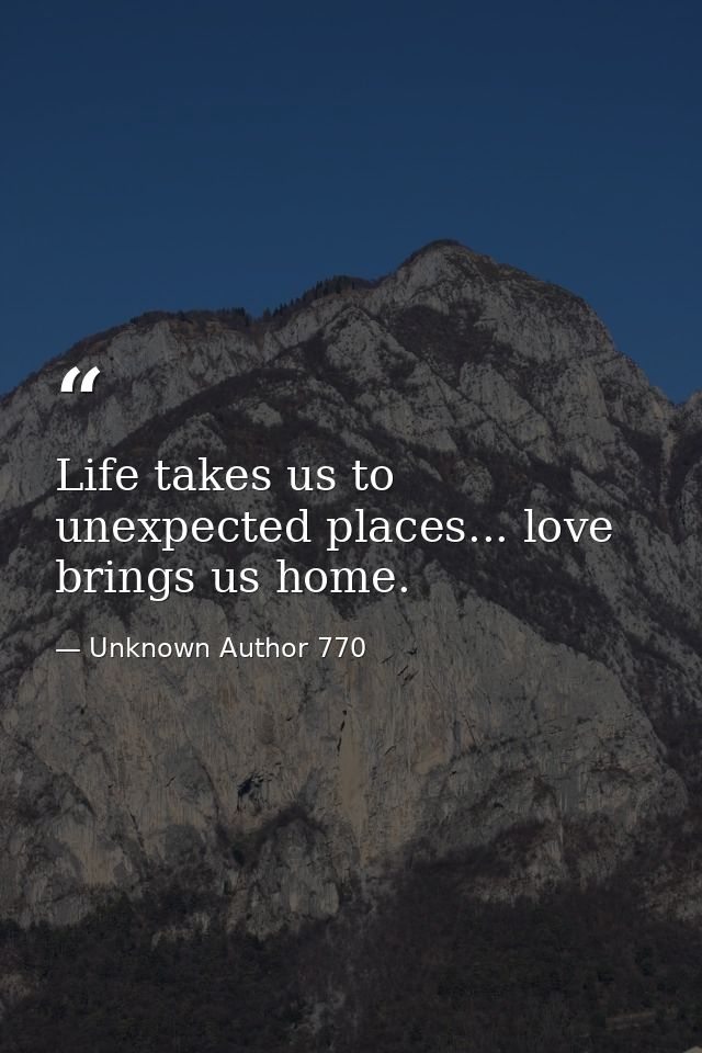 Life takes us to unexpected places... love brings us home. — Unknown Author 770