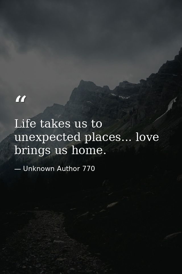 Life takes us to unexpected places... love brings us home. — Unknown Author 770