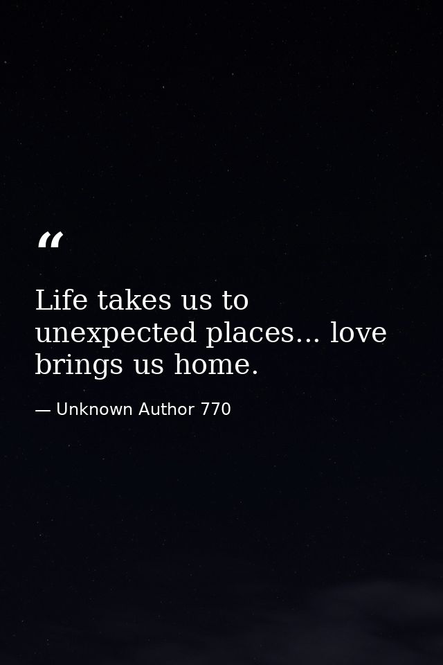 Life takes us to unexpected places... love brings us home. — Unknown Author 770