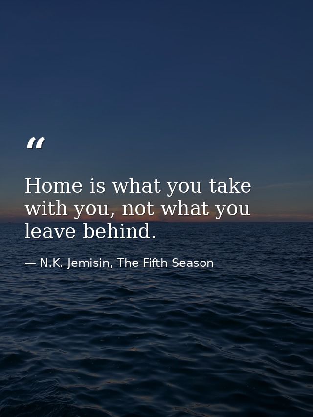Home is what you take with you, not what you leave behind. — N.K. Jemisin, The Fifth Season