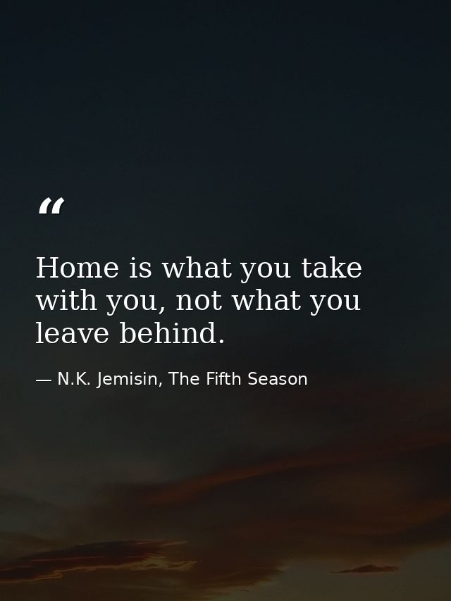 Home is what you take with you, not what you leave behind. — N.K. Jemisin, The Fifth Season