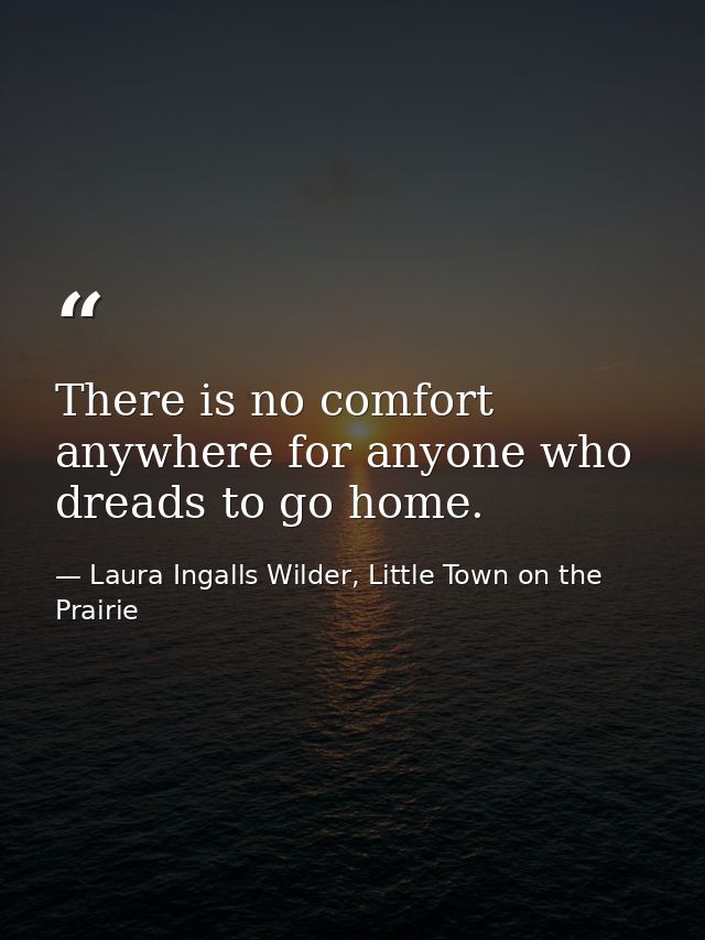 There is no comfort anywhere for anyone who dreads to go home. — Laura Ingalls Wilder, Little Town on the Prairie