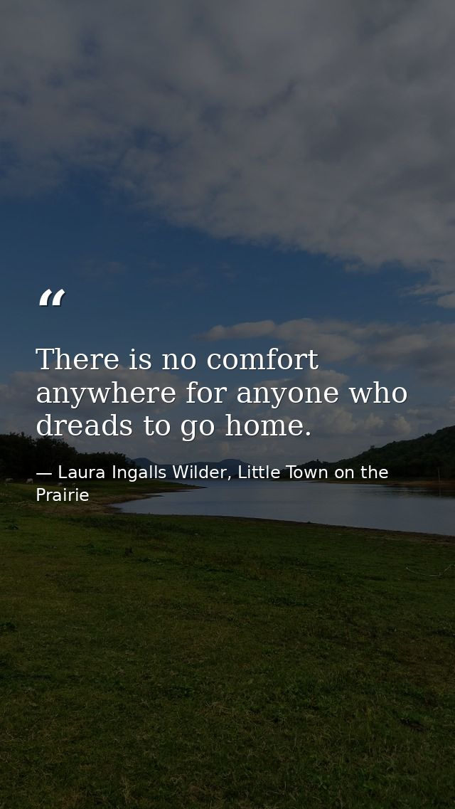 There is no comfort anywhere for anyone who dreads to go home. — Laura Ingalls Wilder, Little Town on the Prairie