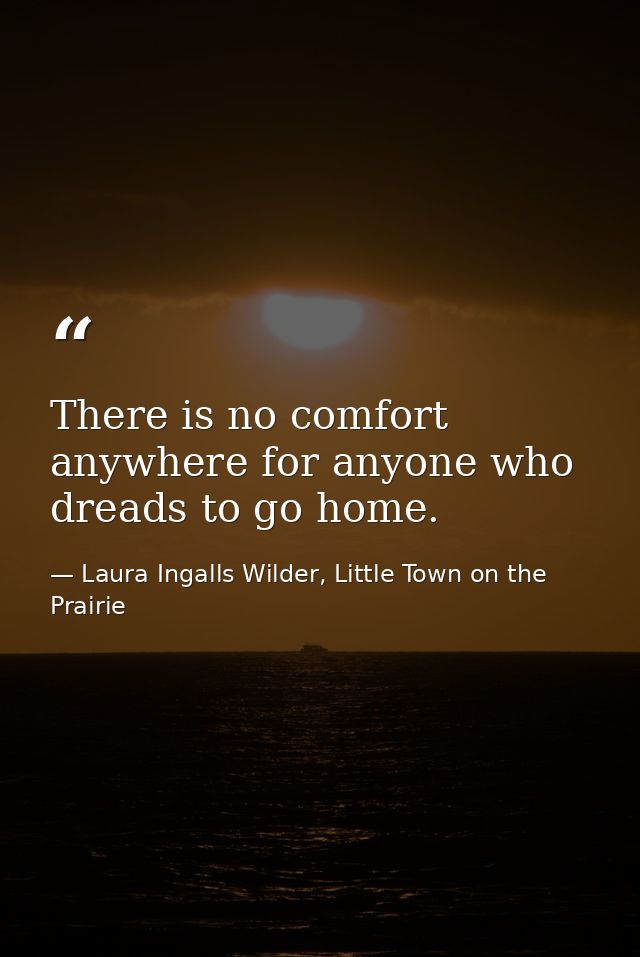 There is no comfort anywhere for anyone who dreads to go home. — Laura Ingalls Wilder, Little Town on the Prairie