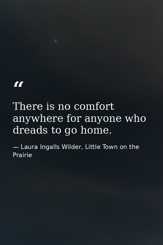 There is no comfort anywhere for anyone who dreads to go home. — Laura Ingalls Wilder, Little Town on the Prairie