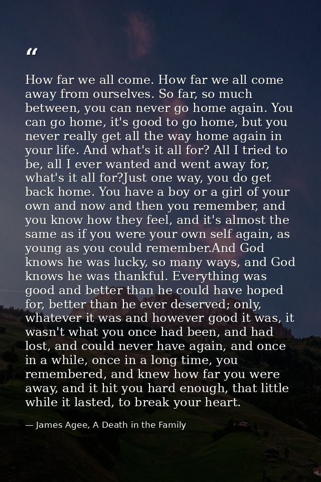 How far we all come. How far we all come away from ourselves. So far, so much between, you can never go home again. You  — James Agee, A Death in the Family
