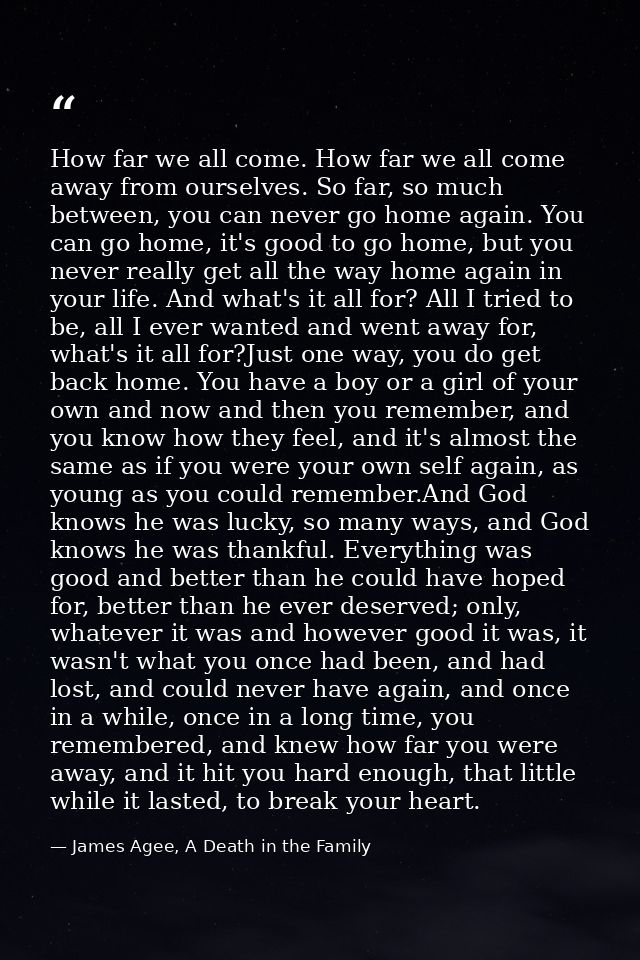 How far we all come. How far we all come away from ourselves. So far, so much between, you can never go home again. You  — James Agee, A Death in the Family