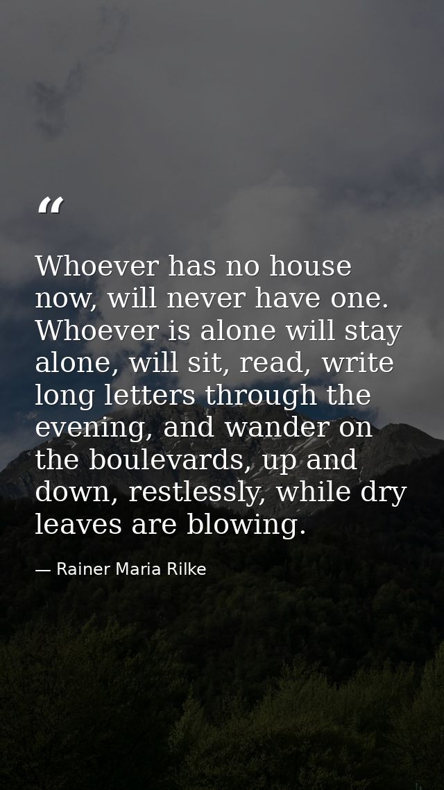 Whoever has no house now, will never have one. Whoever is alone will stay alone, will sit, read, write long letters thro — Rainer Maria Rilke