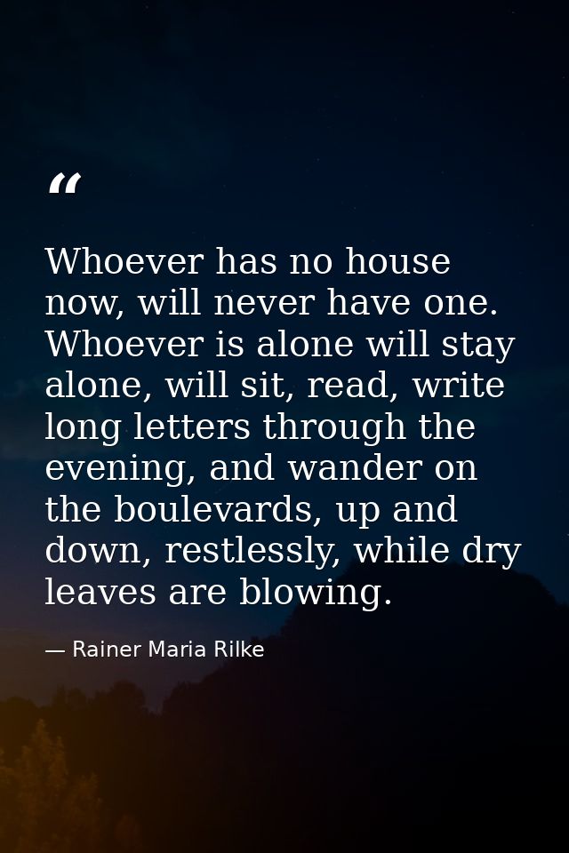 Whoever has no house now, will never have one. Whoever is alone will stay alone, will sit, read, write long letters thro — Rainer Maria Rilke