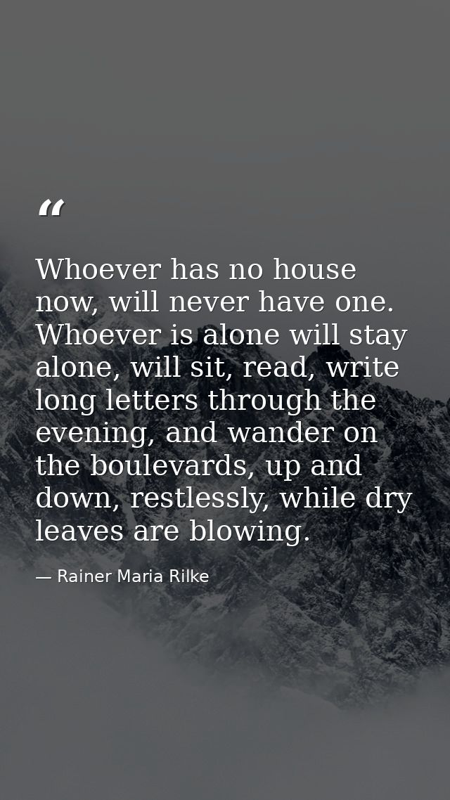Whoever has no house now, will never have one. Whoever is alone will stay alone, will sit, read, write long letters thro — Rainer Maria Rilke