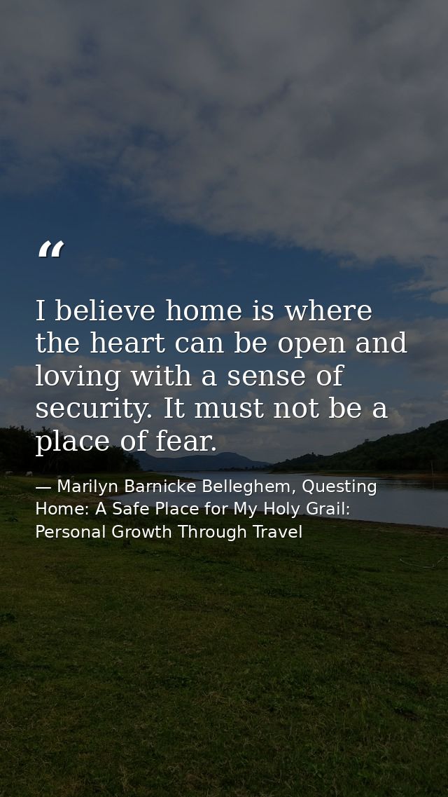 I believe home is where the heart can be open and loving with a sense of security. It must not be a place of fear. — Marilyn Barnicke Belleghem, Questing Home: A Safe Place for My Holy Grail: Personal Growth Through Travel