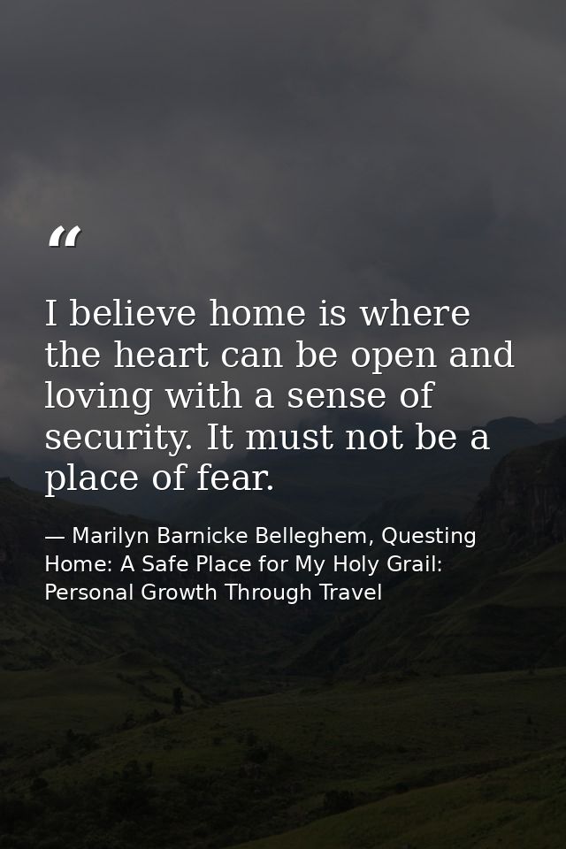 I believe home is where the heart can be open and loving with a sense of security. It must not be a place of fear. — Marilyn Barnicke Belleghem, Questing Home: A Safe Place for My Holy Grail: Personal Growth Through Travel