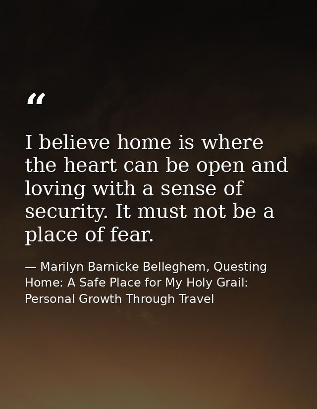 I believe home is where the heart can be open and loving with a sense of security. It must not be a place of fear. — Marilyn Barnicke Belleghem, Questing Home: A Safe Place for My Holy Grail: Personal Growth Through Travel