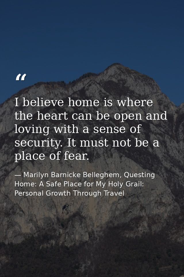 I believe home is where the heart can be open and loving with a sense of security. It must not be a place of fear. — Marilyn Barnicke Belleghem, Questing Home: A Safe Place for My Holy Grail: Personal Growth Through Travel