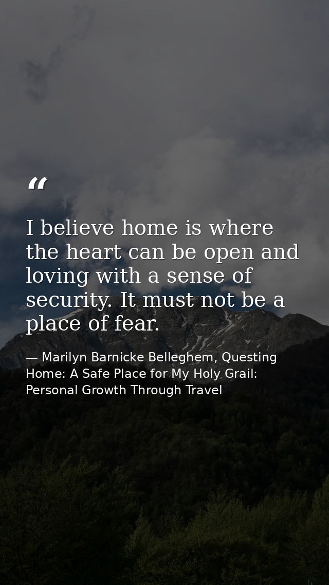 I believe home is where the heart can be open and loving with a sense of security. It must not be a place of fear. — Marilyn Barnicke Belleghem, Questing Home: A Safe Place for My Holy Grail: Personal Growth Through Travel