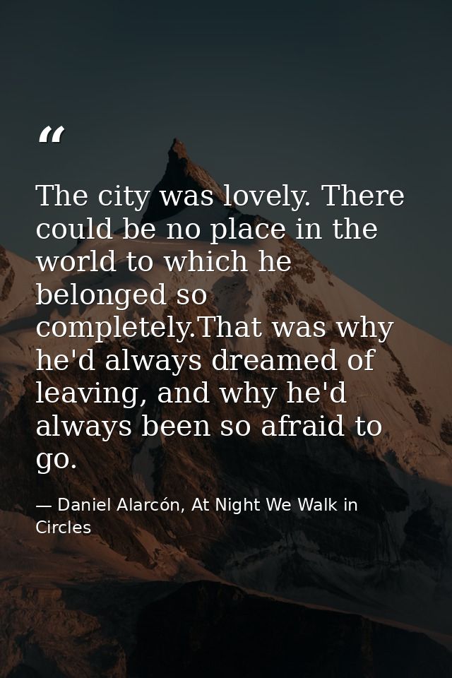 The city was lovely. There could be no place in the world to which he belonged so completely.That was why he'd always dr — Daniel Alarcón, At Night We Walk in Circles