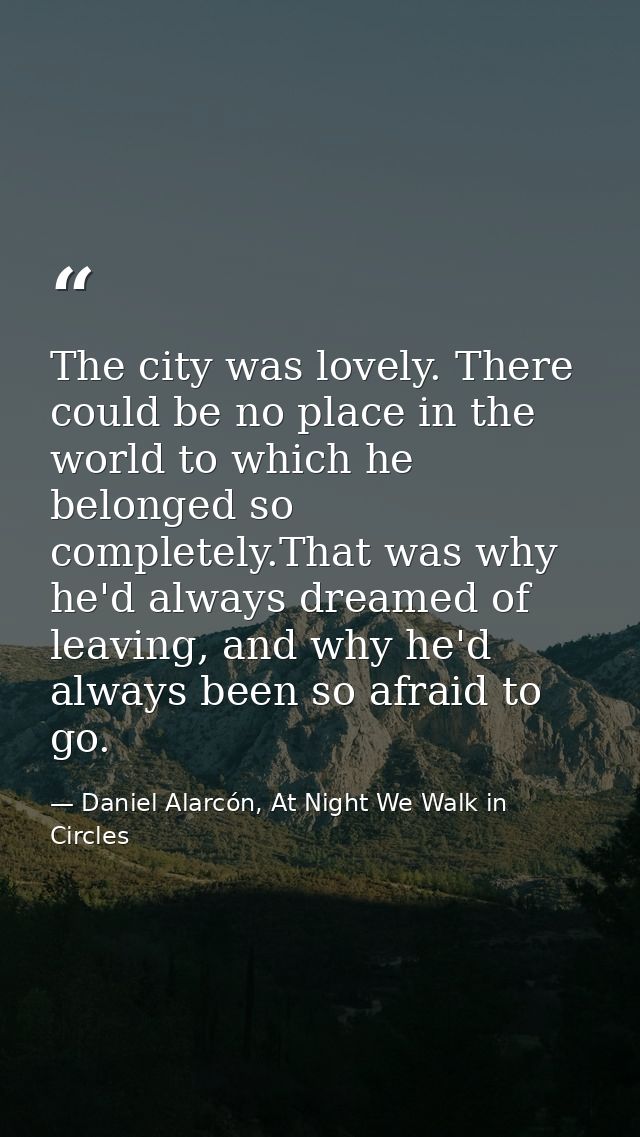 The city was lovely. There could be no place in the world to which he belonged so completely.That was why he'd always dr — Daniel Alarcón, At Night We Walk in Circles