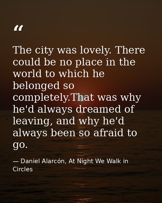 The city was lovely. There could be no place in the world to which he belonged so completely.That was why he'd always dr — Daniel Alarcón, At Night We Walk in Circles